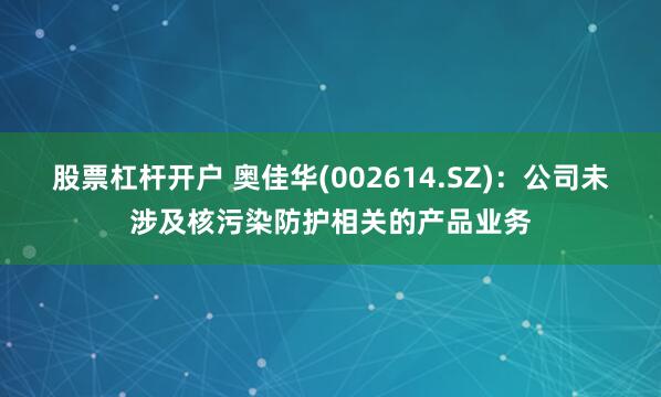 股票杠杆开户 奥佳华(002614.SZ)：公司未涉及核污染防护相关的产品业务
