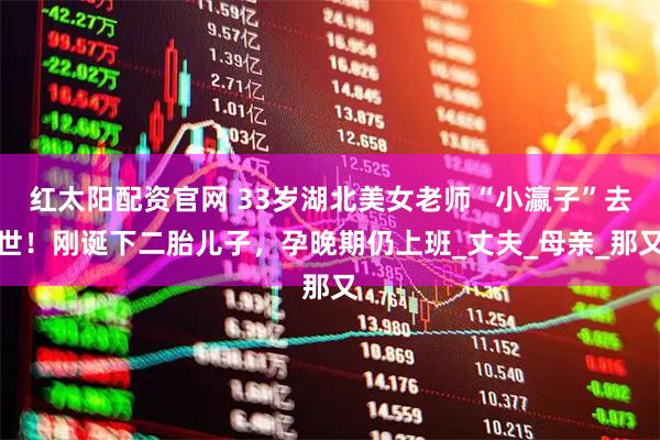 红太阳配资官网 33岁湖北美女老师“小瀛子”去世！刚诞下二胎儿子，孕晚期仍上班_丈夫_母亲_那又