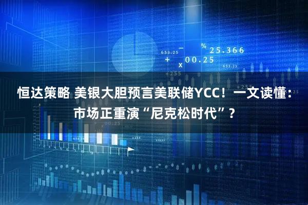 恒达策略 美银大胆预言美联储YCC！一文读懂：市场正重演“尼克松时代”？