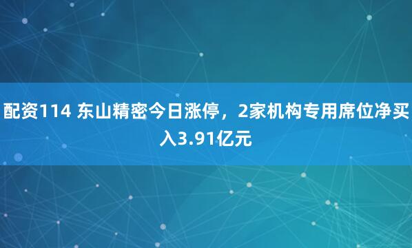 配资114 东山精密今日涨停,2家机构专用席位净买入3.91亿元