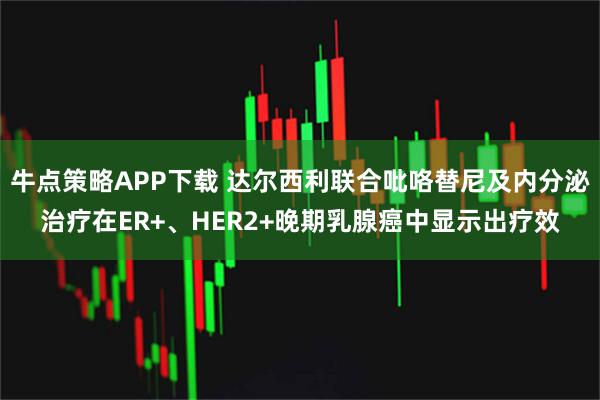 牛点策略APP下载 达尔西利联合吡咯替尼及内分泌治疗在ER+、HER2+晚期乳腺癌中显示出疗效