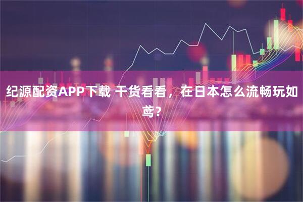 纪源配资APP下载 干货看看,在日本怎么流畅玩如鸢?