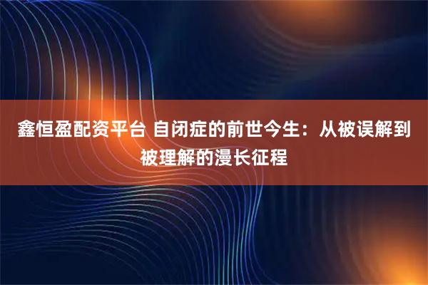 鑫恒盈配资平台 自闭症的前世今生:从被误解到被理解的漫长征程