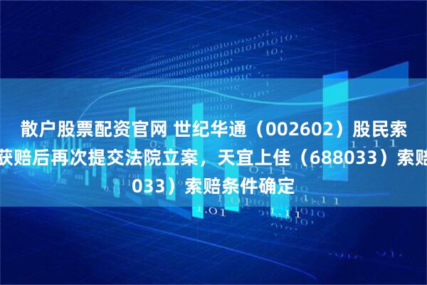散户股票配资官网 世纪华通(002602)股民索赔案已有获赔后再次提交法院立案,天宜上佳(688033)索赔条件确定