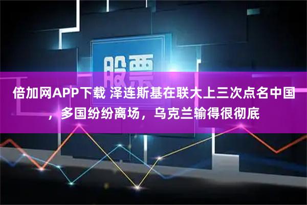 倍加网APP下载 泽连斯基在联大上三次点名中国,多国纷纷离场,乌克兰输得很彻底