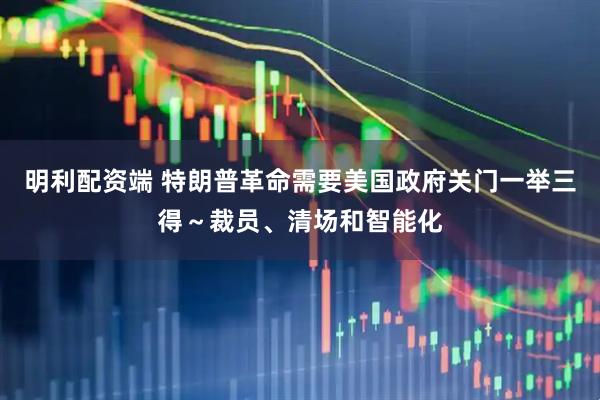 明利配资端 特朗普革命需要美国政府关门一举三得～裁员、清场和智能化