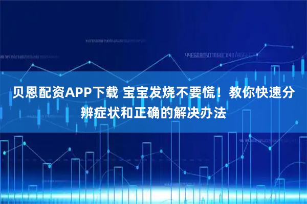 贝恩配资APP下载 宝宝发烧不要慌！教你快速分辨症状和正确的解决办法