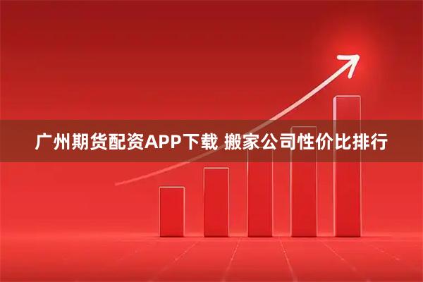 广州期货配资APP下载 搬家公司性价比排行
