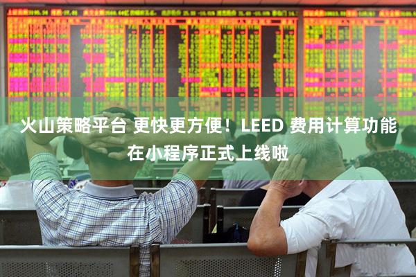 火山策略平台 更快更方便！LEED 费用计算功能在小程序正式上线啦