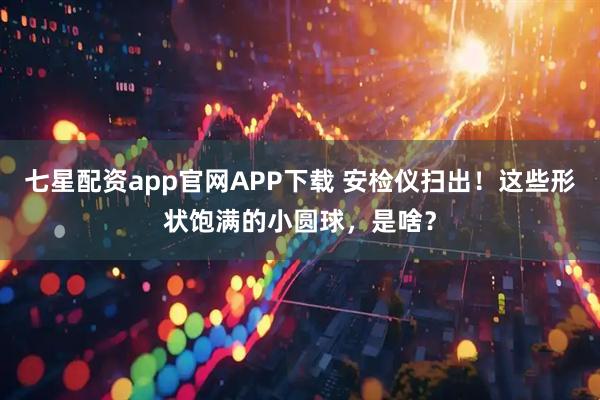 七星配资app官网APP下载 安检仪扫出！这些形状饱满的小圆球，是啥？