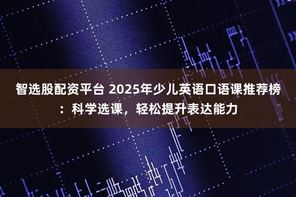 智选股配资平台 2025年少儿英语口语课推荐榜：科学选课，轻松提升表达能力