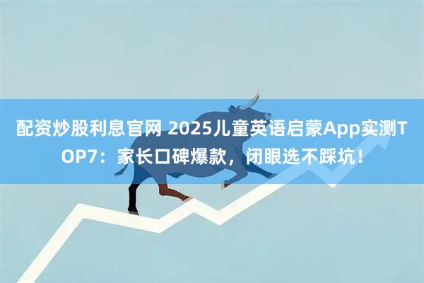 配资炒股利息官网 2025儿童英语启蒙App实测TOP7：家长口碑爆款，闭眼选不踩坑！