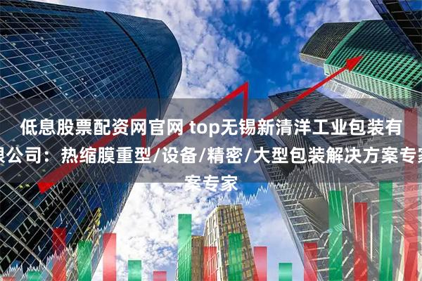 低息股票配资网官网 top无锡新清洋工业包装有限公司：热缩膜重型/设备/精密/大型包装解决方案专家