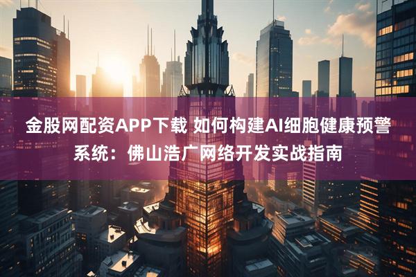 金股网配资APP下载 如何构建AI细胞健康预警系统：佛山浩广网络开发实战指南