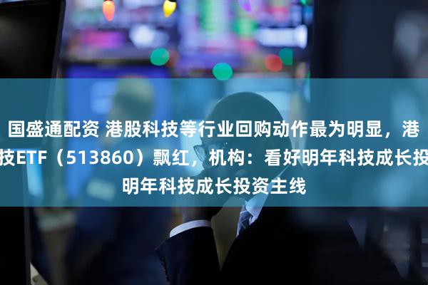 国盛通配资 港股科技等行业回购动作最为明显，港股通科技ETF（513860）飘红，机构：看好明年科技成长投资主线