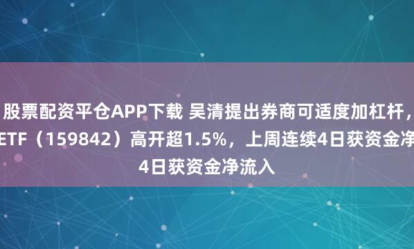 股票配资平仓APP下载 吴清提出券商可适度加杠杆，券商ETF（159842）高开超1.5%，上周连续4日获资金净流入
