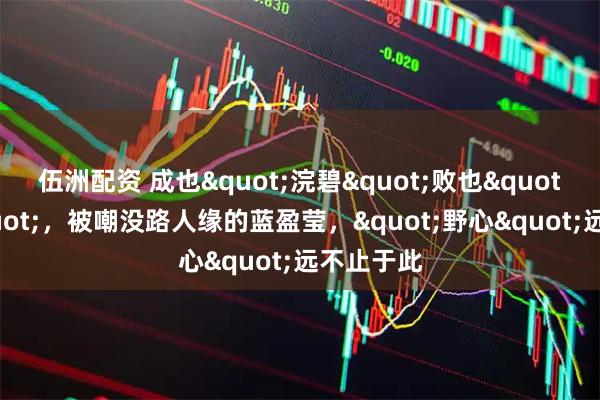 伍洲配资 成也"浣碧"败也"浣碧"，被嘲没路人缘的蓝盈莹，"野心"远不止于此