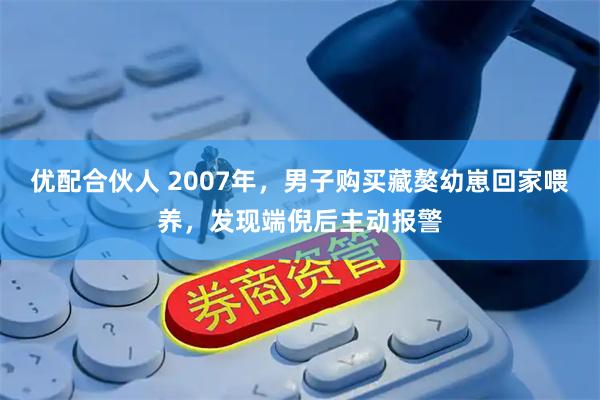 优配合伙人 2007年，男子购买藏獒幼崽回家喂养，发现端倪后主动报警