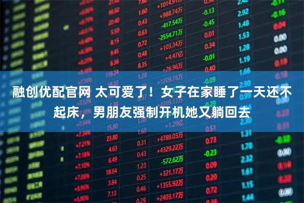融创优配官网 太可爱了!女子在家睡了一天还不起床,男朋友强制开机她又躺回去