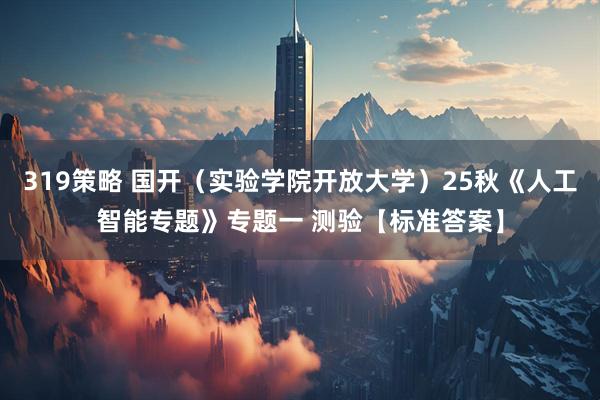 319策略 国开（实验学院开放大学）25秋《人工智能专题》专题一 测验【标准答案】