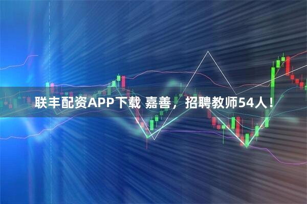 联丰配资APP下载 嘉善，招聘教师54人！