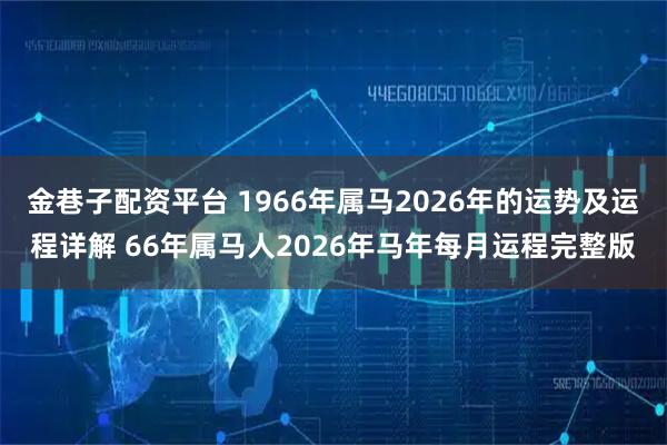 金巷子配资平台 1966年属马2026年的运势及运程详解 66年属马人2026年马年每月运程完整版