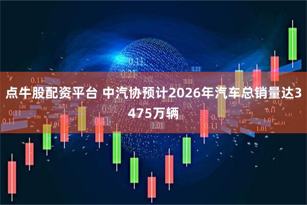 点牛股配资平台 中汽协预计2026年汽车总销量达3475万辆