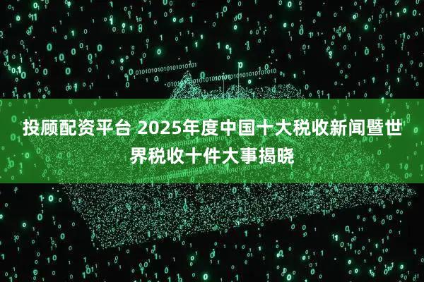 投顾配资平台 2025年度中国十大税收新闻暨世界税收十件大事揭晓