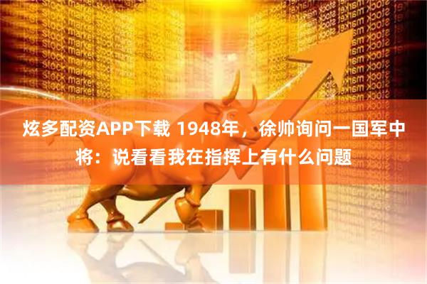 炫多配资APP下载 1948年，徐帅询问一国军中将：说看看我在指挥上有什么问题