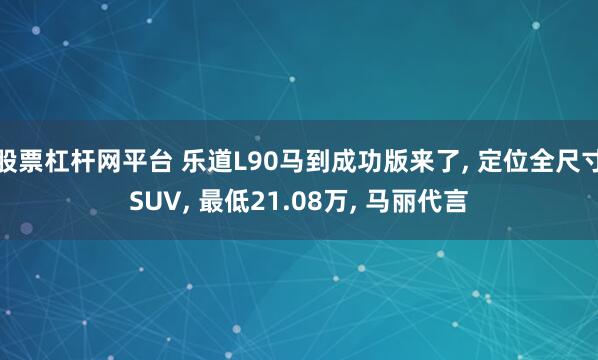 股票杠杆网平台 乐道L90马到成功版来了, 定位全尺寸SUV, 最低21.08万, 马丽代言