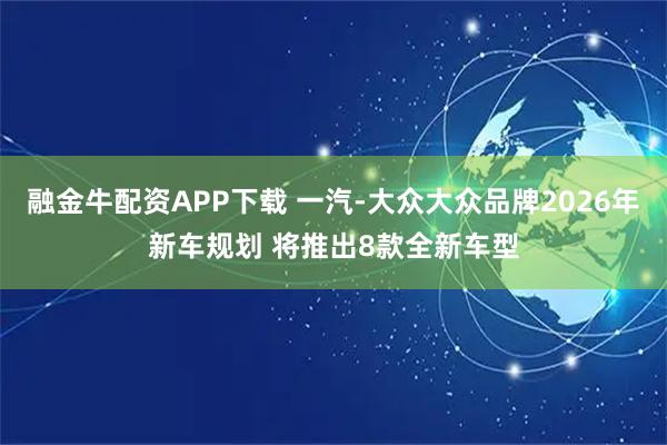 融金牛配资APP下载 一汽-大众大众品牌2026年新车规划 将推出8款全新车型