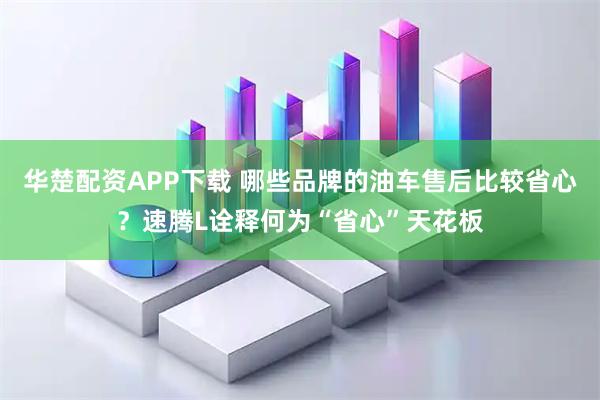 华楚配资APP下载 哪些品牌的油车售后比较省心？速腾L诠释何为“省心”天花板