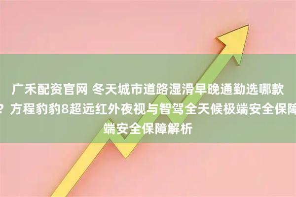 广禾配资官网 冬天城市道路湿滑早晚通勤选哪款SUV？方程豹豹8超远红外夜视与智驾全天候极端安全保障解析