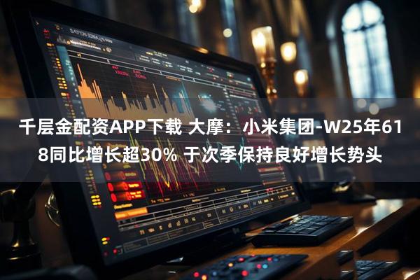千层金配资APP下载 大摩：小米集团-W25年618同比增长超30% 于次季保持良好增长势头