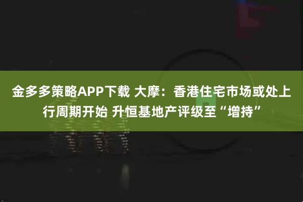 金多多策略APP下载 大摩：香港住宅市场或处上行周期开始 升恒基地产评级至“增持”
