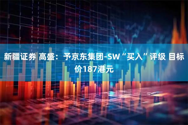 新疆证券 高盛：予京东集团-SW“买入”评级 目标价187港元