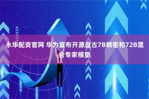 永华配资官网 华为宣布开源盘古7B稠密和72B混合专家模型