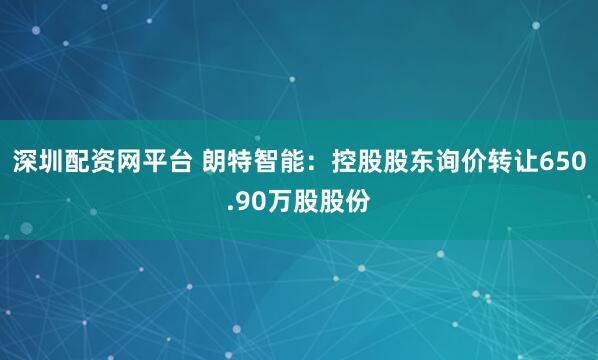 深圳配资网平台 朗特智能：控股股东询价转让650.90万股股份