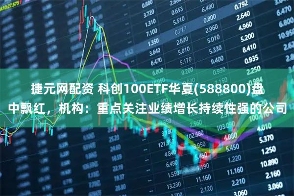 捷元网配资 科创100ETF华夏(588800)盘中飘红,机构:重点关注业绩增长持续性强的公司