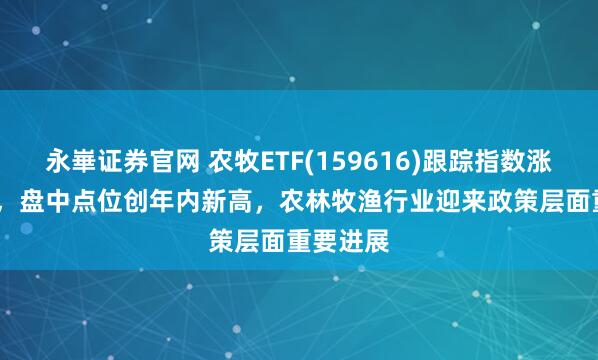 永崋证券官网 农牧ETF(159616)跟踪指数涨超1.4%,盘中点位创年内新高,农林牧渔行业迎来政策层面重要进展