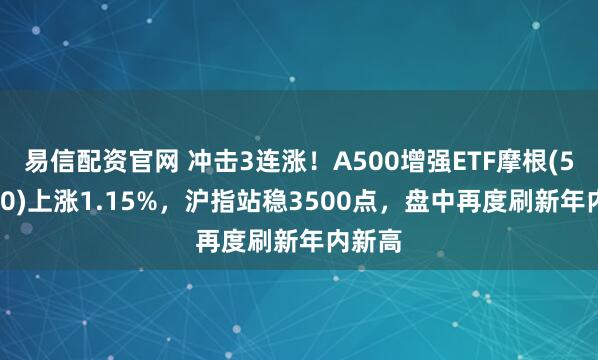 易信配资官网 冲击3连涨!A500增强ETF摩根(563550)上涨1.15%,沪指站稳3500点,盘中再度刷新年内新高