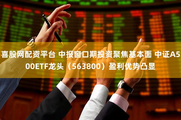 喜股网配资平台 中报窗口期投资聚焦基本面 中证A500ETF龙头（563800）盈利优势凸显