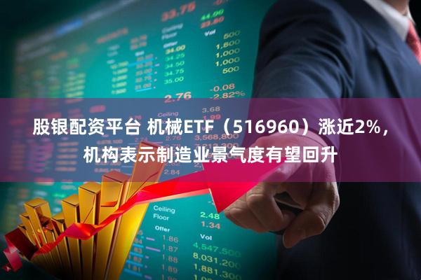 股银配资平台 机械ETF（516960）涨近2%，机构表示制造业景气度有望回升