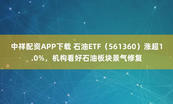 中祥配资APP下载 石油ETF（561360）涨超1.0%，机构看好石油板块景气修复