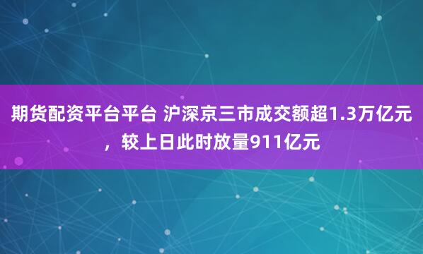 期货配资平台平台 沪深京三市成交额超1.3万亿元，较上日此时放量911亿元