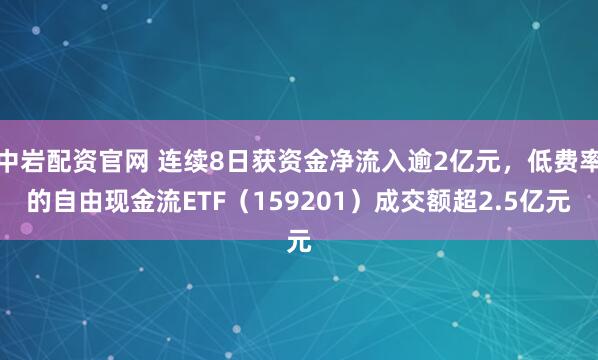 中岩配资官网 连续8日获资金净流入逾2亿元，低费率的自由现金流ETF（159201）成交额超2.5亿元
