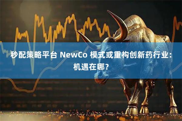 秒配策略平台 NewCo 模式或重构创新药行业：机遇在哪？