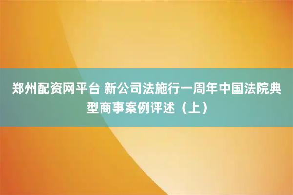 郑州配资网平台 新公司法施行一周年中国法院典型商事案例评述（上）