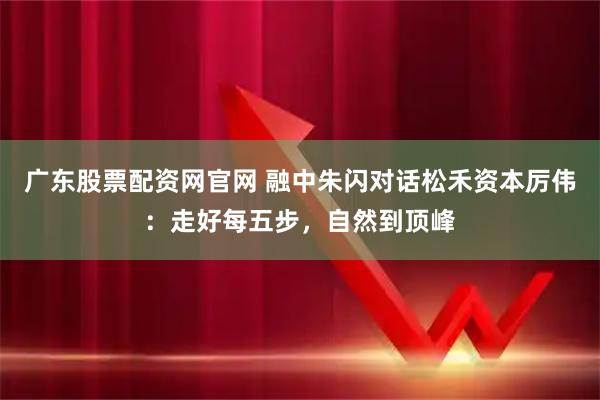 广东股票配资网官网 融中朱闪对话松禾资本厉伟:走好每五步,自然到顶峰