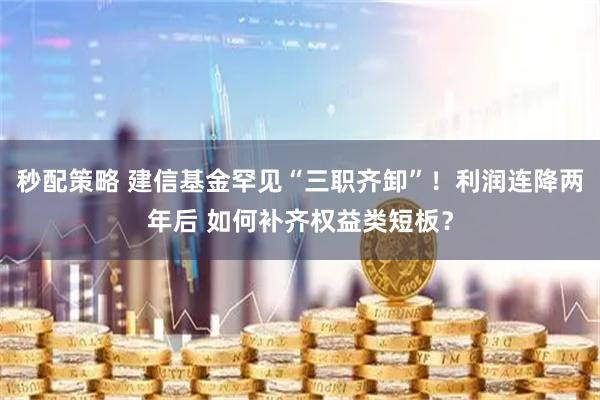 秒配策略 建信基金罕见“三职齐卸”!利润连降两年后 如何补齐权益类短板?